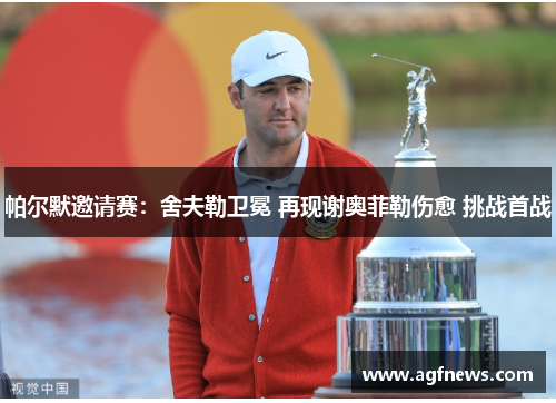 帕尔默邀请赛：舍夫勒卫冕 再现谢奥菲勒伤愈 挑战首战
